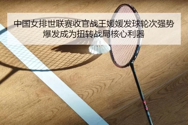 中国女排世联赛收官战王媛媛发球轮次强势爆发成为扭转战局核心利器
